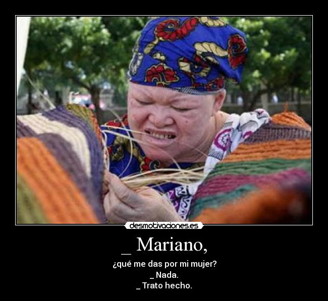 _ Mariano, - ¿qué me das por mi mujer?
_ Nada.
_ Trato hecho.