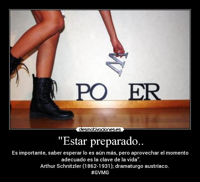 Estar preparado.. - Es importante, saber esperar lo es aún más, pero aprovechar el momento
 adecuado es la clave de la vida.
       Arthur Schnitzler (1862-1931); dramaturgo austríaco.
#GVMG