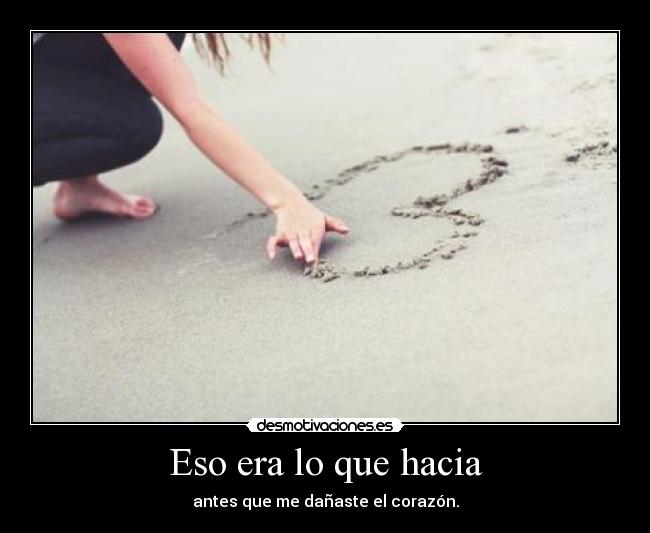 Eso era lo que hacia - antes que me dañaste el corazón.