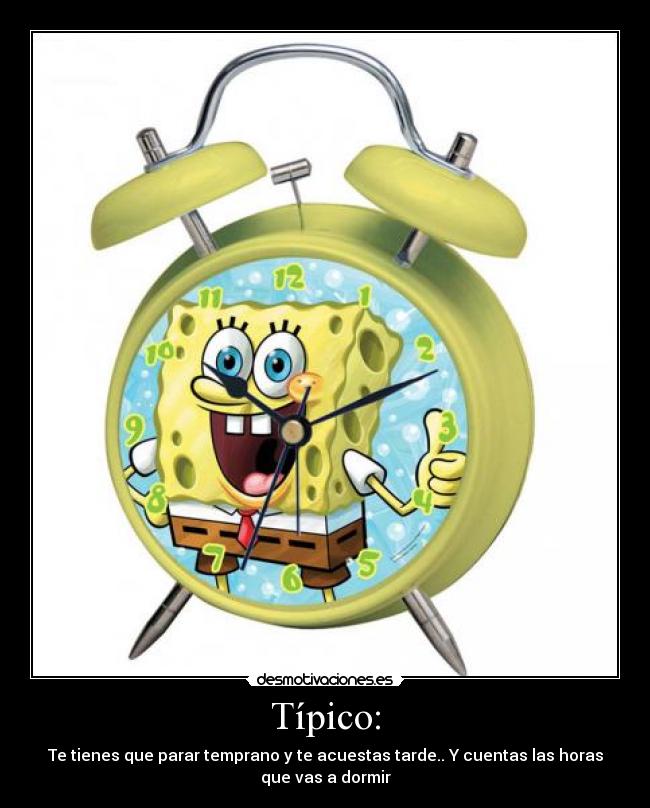 Típico: - Te tienes que parar temprano y te acuestas tarde.. Y cuentas las horas
que vas a dormir