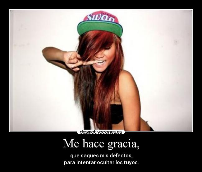 Me hace gracia, - que saques mis defectos,
para intentar ocultar los tuyos.
