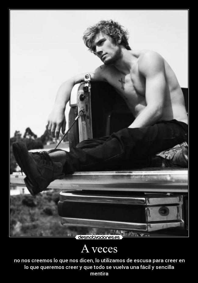 A veces - no nos creemos lo que nos dicen, lo utilizamos de escusa para creer en
lo que queremos creer y que todo se vuelva una fácil y sencilla
mentira