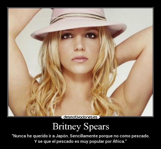 Britney Spears - “Nunca he querido ir a Japón. Sencillamente porque no como pescado.
Y se que el pescado es muy popular por África.”