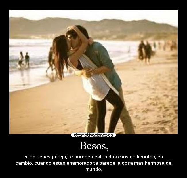 Besos, - si no tienes pareja, te parecen estupidos e insignificantes, en
cambio, cuando estas enamorado te parece la cosa mas hermosa del
mundo.