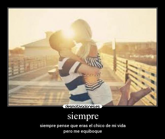 siempre - siempre pense que eras el chico de mi vida
pero me equiboque