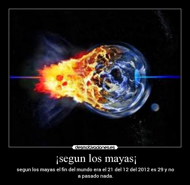 ¡segun los mayas¡ - segun los mayas el fin del mundo era el 21 del 12 del 2012 es 29 y no a pasado nada.
