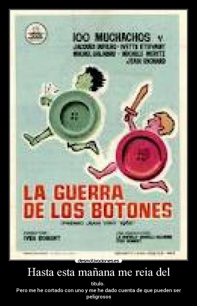 Hasta esta mañana me reia del - titulo.
Pero me he cortado con uno y me he dado cuenta de que pueden ser peligrosos