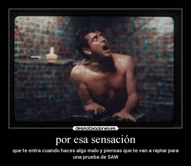 por esa sensación - que te entra cuando haces algo malo y piensas que te van a raptar para
una prueba de SAW