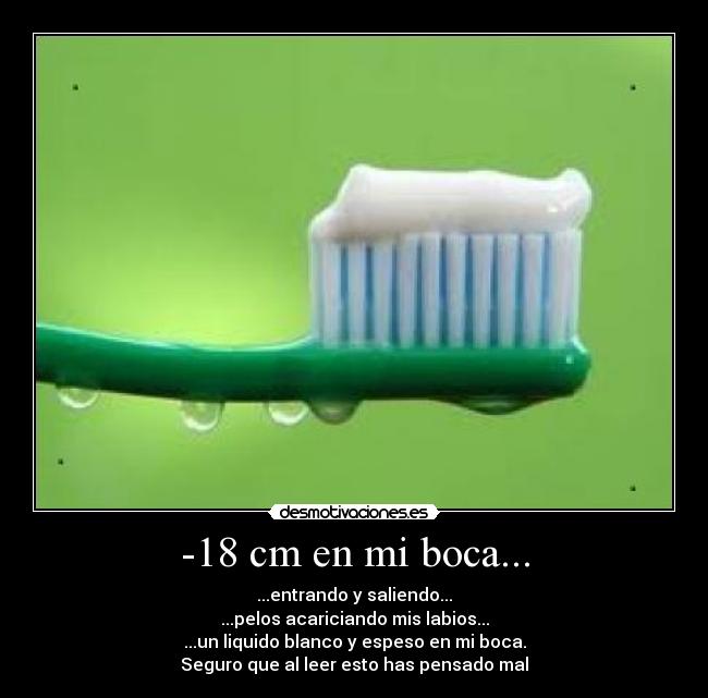 -18 cm en mi boca... - ...entrando y saliendo...
...pelos acariciando mis labios...
...un liquido blanco y espeso en mi boca.
Seguro que al leer esto has pensado mal