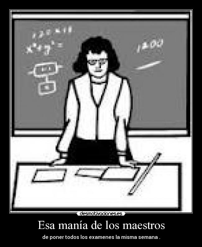 Esa manía de los maestros - de poner todos los examenes la misma semana .