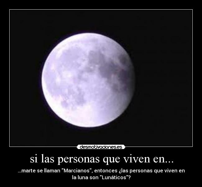 si las personas que viven en... - ...marte se llaman Marcianos, entonces ¿las personas que viven en
la luna son Lunáticos?