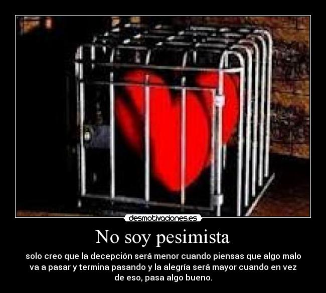 No soy pesimista - solo creo que la decepción será menor cuando piensas que algo malo
va a pasar y termina pasando y la alegría será mayor cuando en vez
de eso, pasa algo bueno.