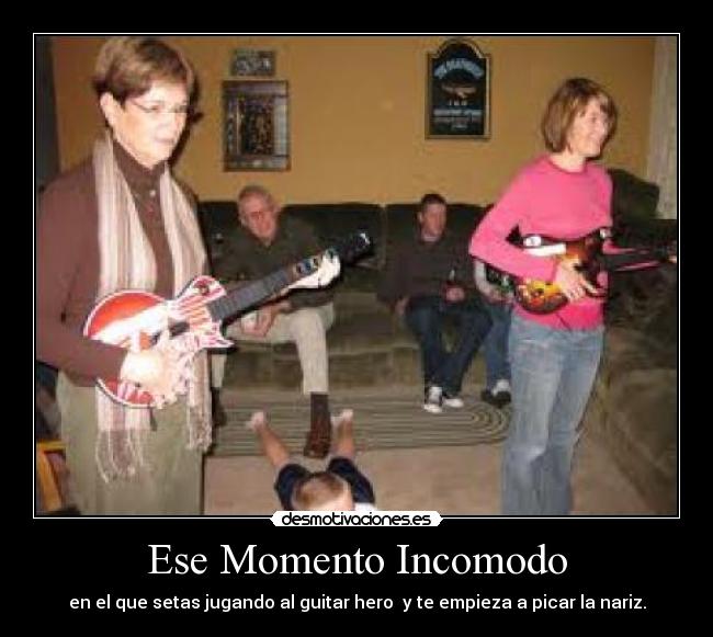 Ese Momento Incomodo - en el que setas jugando al guitar hero y te empieza a picar la nariz.
