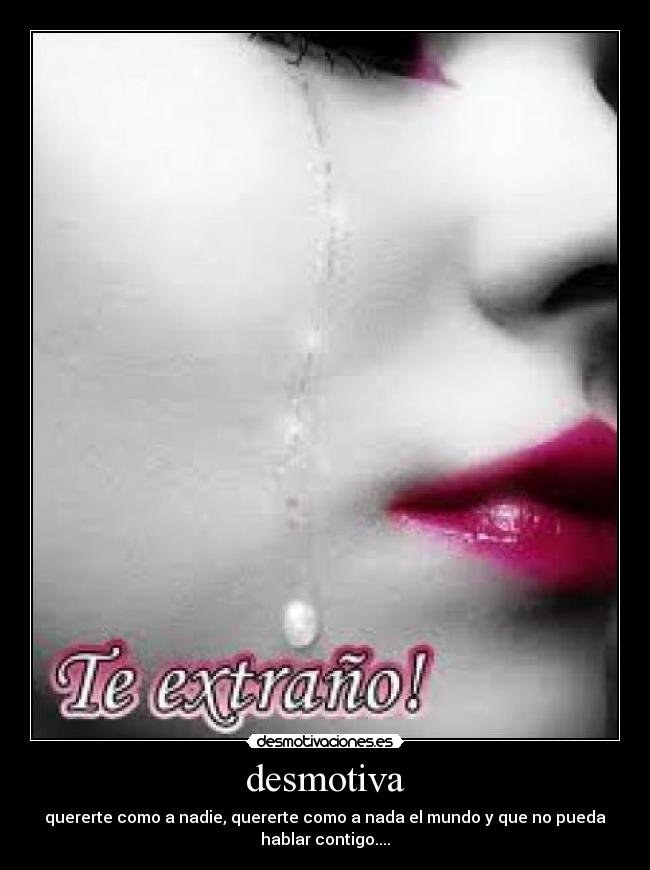 desmotiva - quererte como a nadie, quererte como a nada el mundo y que no pueda
hablar contigo....