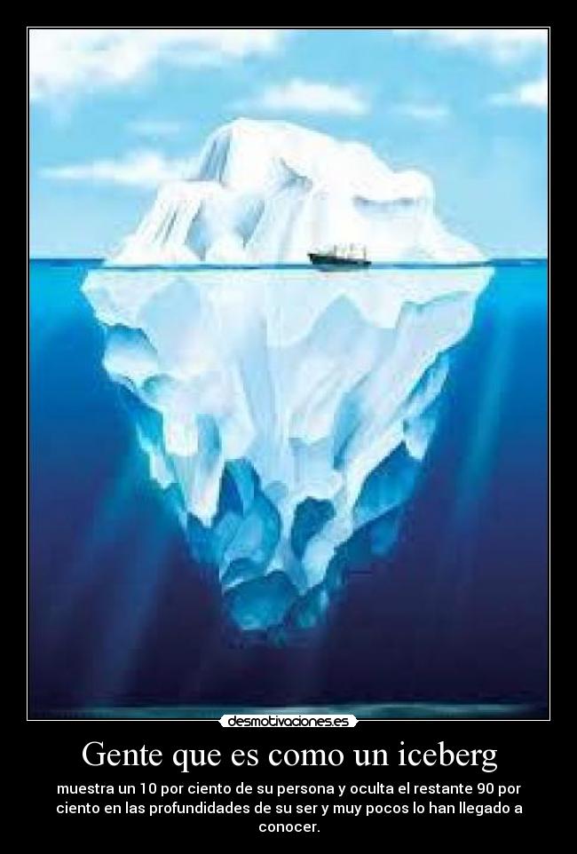 Gente que es como un iceberg - muestra un 10 por ciento de su persona y oculta el restante 90 por
ciento en las profundidades de su ser y muy pocos lo han llegado a
conocer.