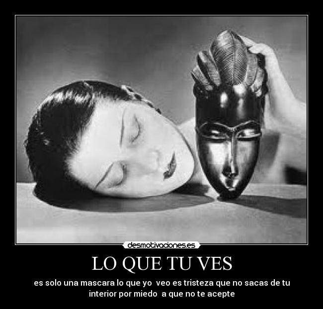 LO QUE TU VES - es solo una mascara lo que yo veo es tristeza que no sacas de tu
interior por miedo a que no te acepte