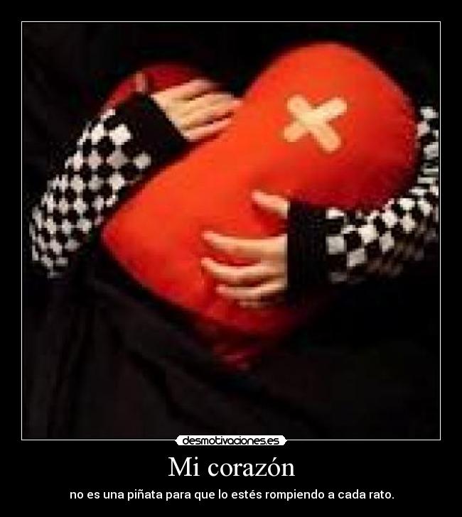 Mi corazón - no es una piñata para que lo estés rompiendo a cada rato.