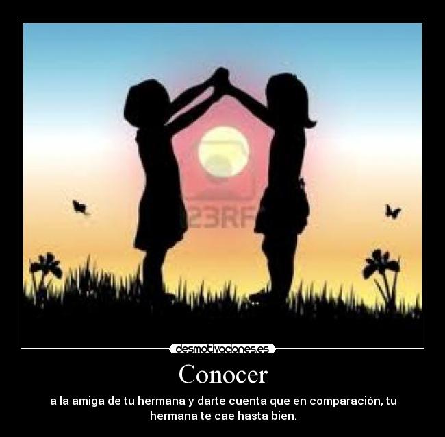 Conocer - a la amiga de tu hermana y darte cuenta que en comparación, tu
hermana te cae hasta bien.