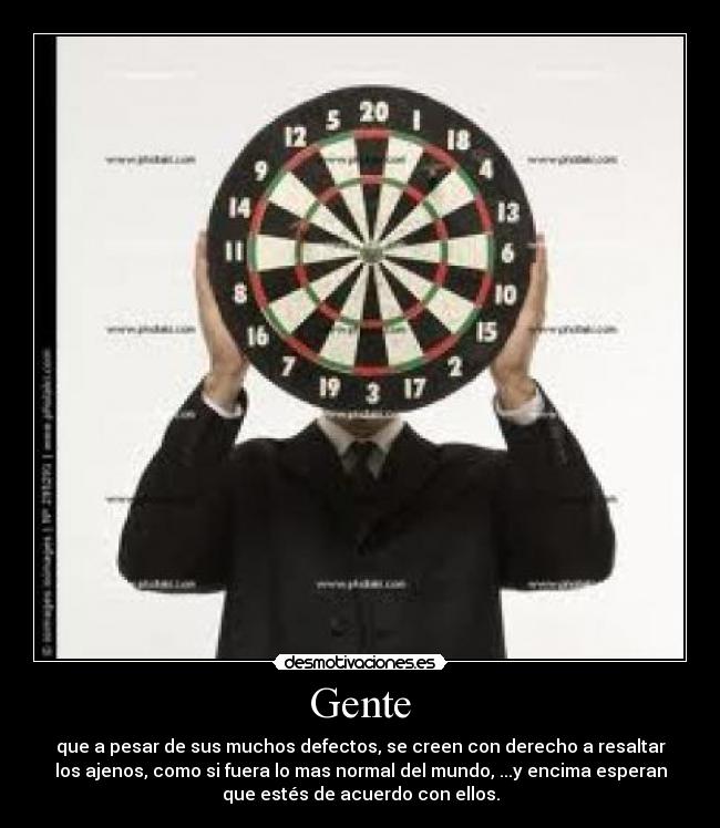 Gente - que a pesar de sus muchos defectos, se creen con derecho a resaltar
los ajenos, como si fuera lo mas normal del mundo, ...y encima esperan
que estés de acuerdo con ellos.