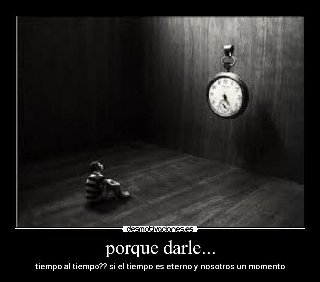 porque darle... - tiempo al tiempo?? si el tiempo es eterno y nosotros un momento