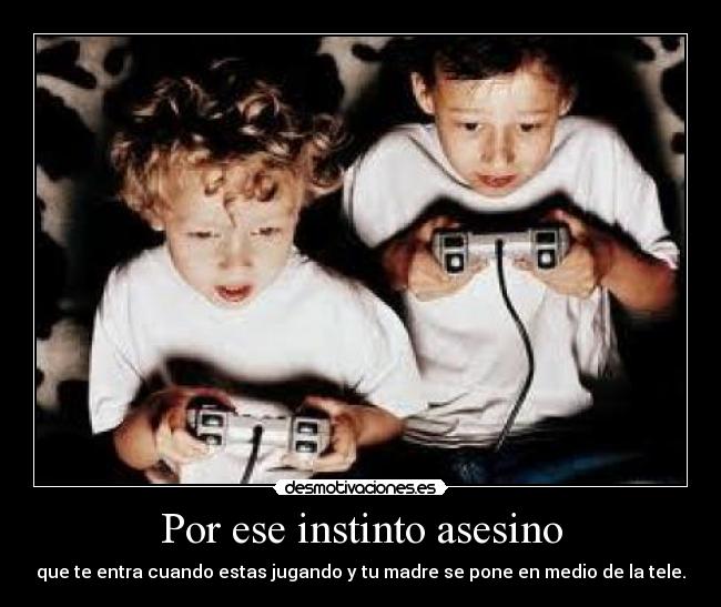 Por ese instinto asesino - que te entra cuando estas jugando y tu madre se pone en medio de la tele.