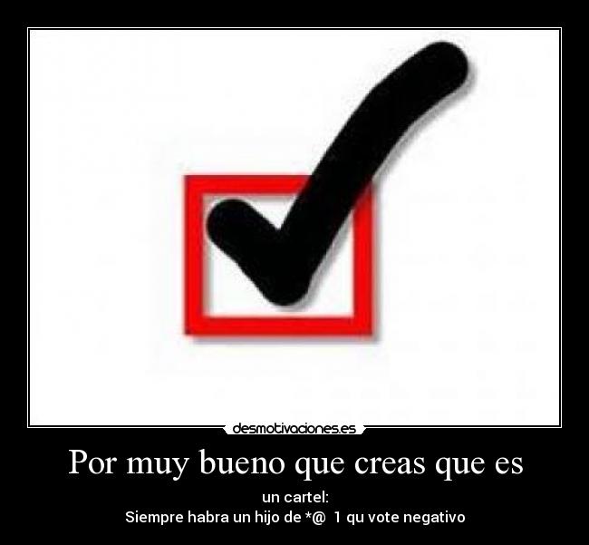 Por muy bueno que creas que es - un cartel:
Siempre habra un hijo de *@♀♪1 qu vote negativo