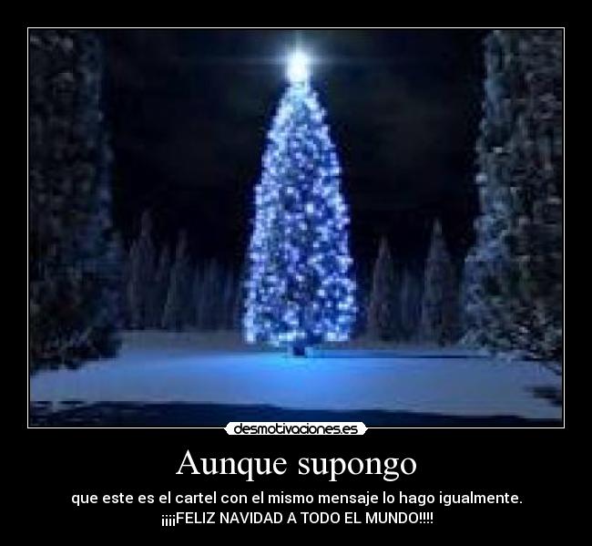 Aunque supongo - que este es el cartel con el mismo mensaje lo hago igualmente.
¡¡¡¡FELIZ NAVIDAD A TODO EL MUNDO!!!!