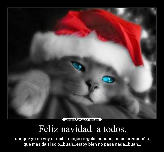 Feliz navidad  a todos, - aunque yo no voy a recibir ningún regalo mañana, no os preocupéis,
que más da si solo...buah...estoy bien no pasa nada...buah...