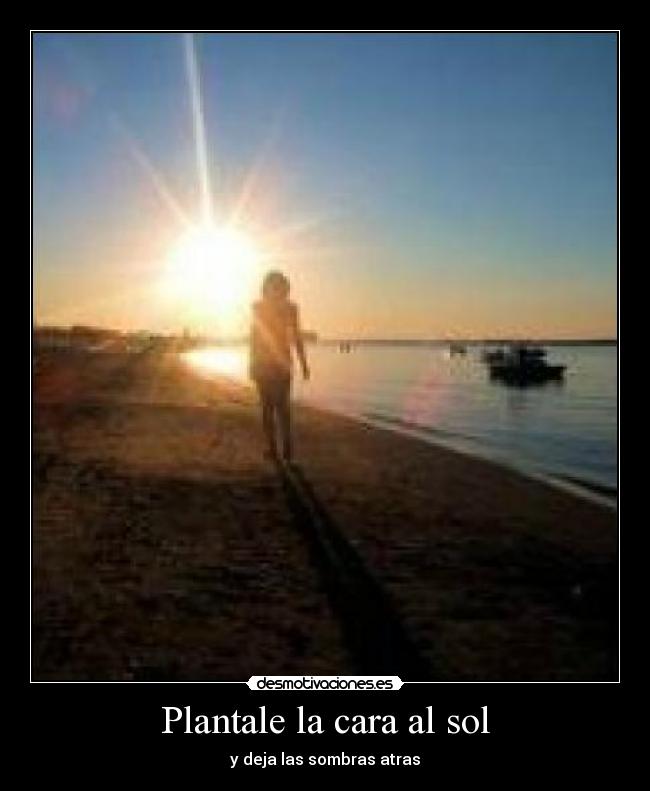 Plantale la cara al sol - y deja las sombras atras