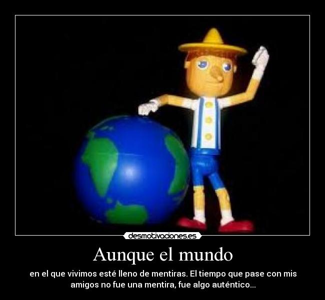 Aunque el mundo - en el que vivimos esté lleno de mentiras. El tiempo que pase con mis
amigos no fue una mentira, fue algo auténtico...