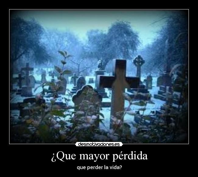 ¿Que mayor pérdida - que perder la vida?