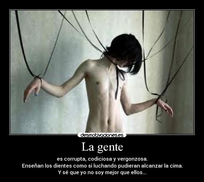 La gente - es corrupta, codiciosa y vergonzosa.
Enseñan los dientes como si luchando pudieran alcanzar la cima.
Y sé que yo no soy mejor que ellos...