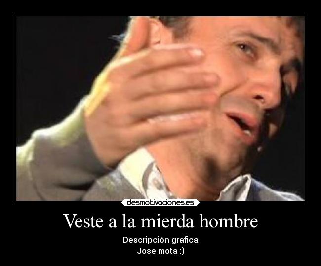 Veste a la mierda hombre - Descripción grafica
Jose mota :)