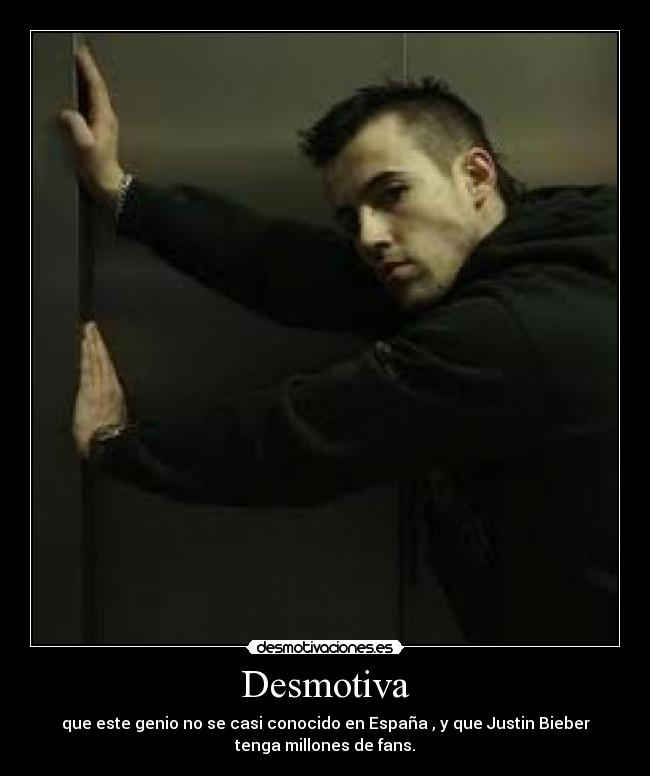 Desmotiva - que este genio no se casi conocido en España , y que Justin Bieber
tenga millones de fans.