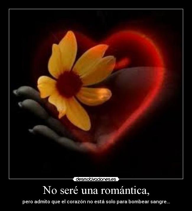 No seré una romántica, - pero admito que el corazón no está solo para bombear sangre...