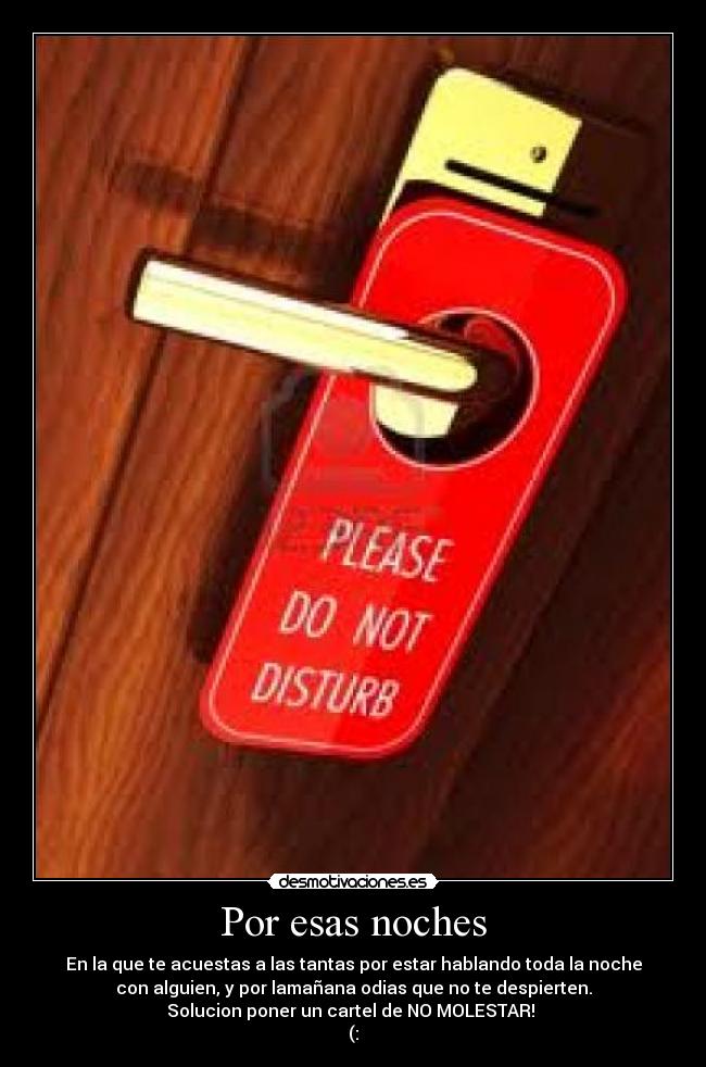 Por esas noches - En la que te acuestas a las tantas por estar hablando toda la noche
con alguien, y por lamañana odias que no te despierten.
Solucion poner un cartel de NO MOLESTAR!
(: