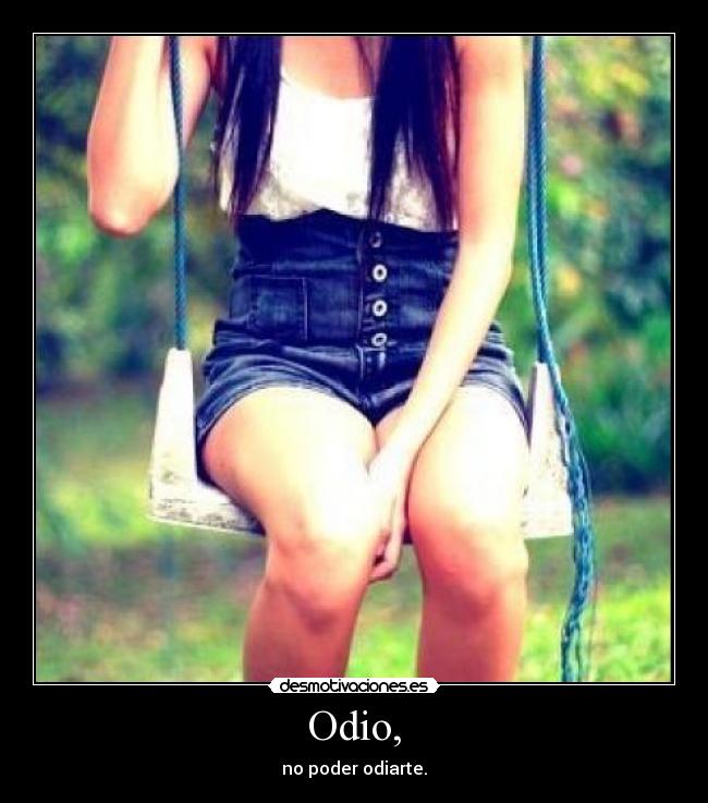 Odio, - no poder odiarte.
