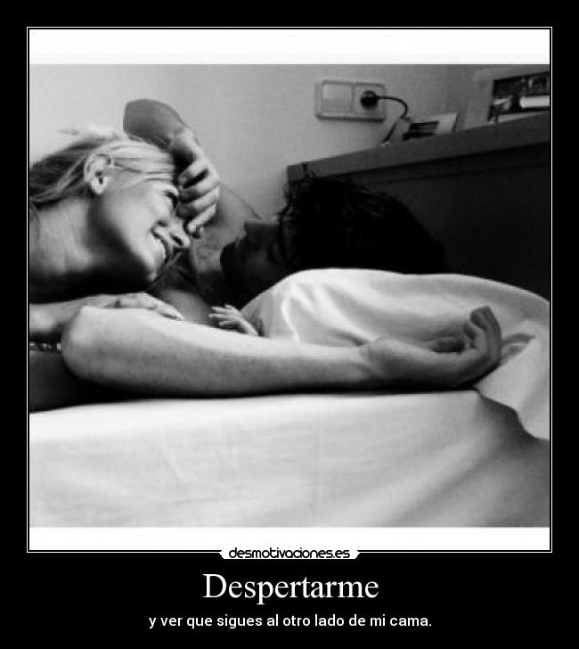 Despertarme - y ver que sigues al otro lado de mi cama.