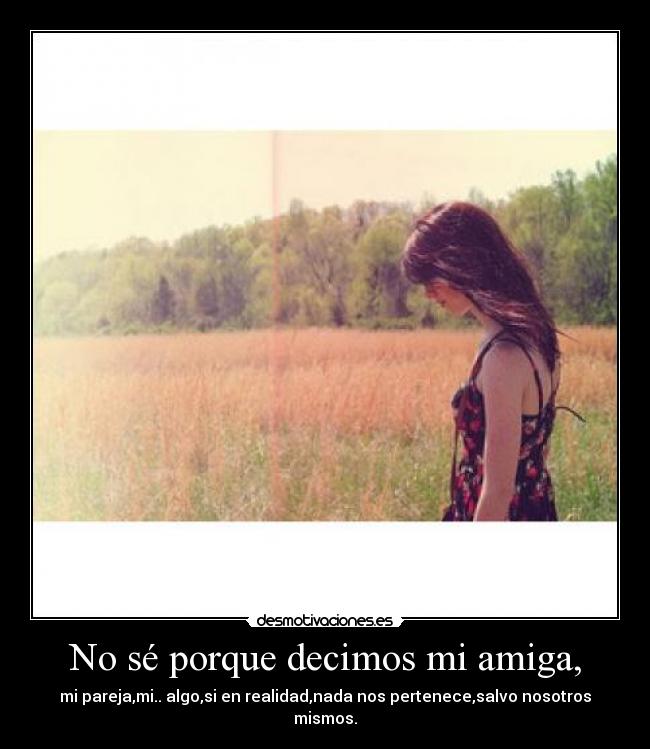 No sé porque decimos mi amiga, -