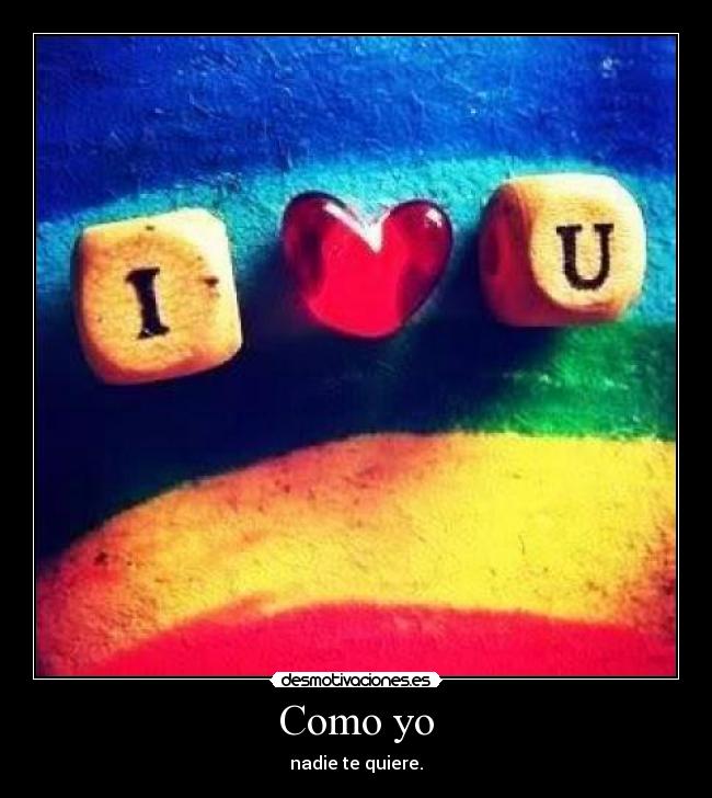 Como yo - nadie te quiere.