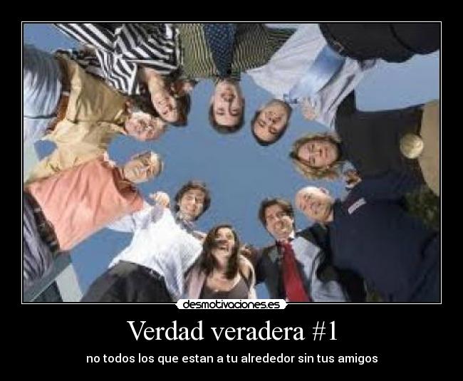 Verdad veradera #1 - no todos los que estan a tu alrededor sin tus amigos