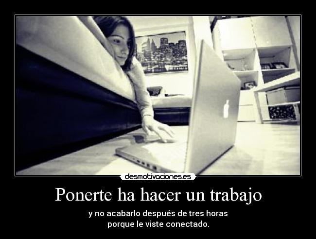 Ponerte ha hacer un trabajo - y no acabarlo después de tres horas
porque le viste conectado.