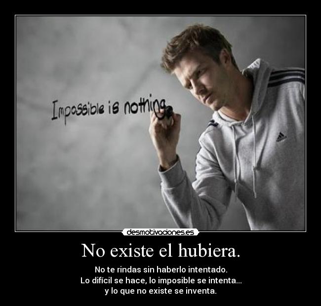 No existe el hubiera. - No te rindas sin haberlo intentado.
Lo difícil se hace, lo imposible se intenta...
y lo que no existe se inventa.