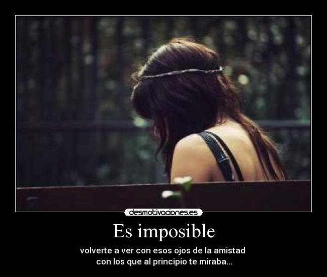 Es imposible - volverte a ver con esos ojos de la amistad
con los que al principio te miraba...