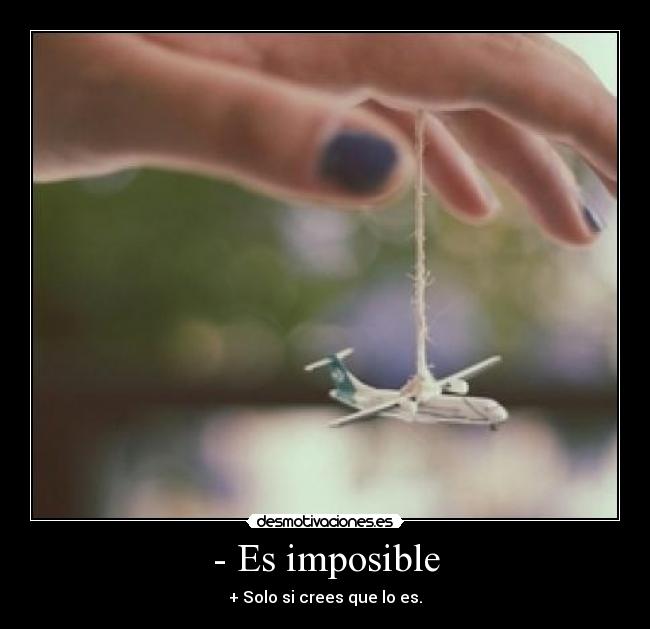 - Es imposible - + Solo si crees que lo es.