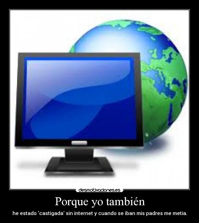 Porque yo también - he estado castigada sin internet y cuando se iban mis padres me metia.