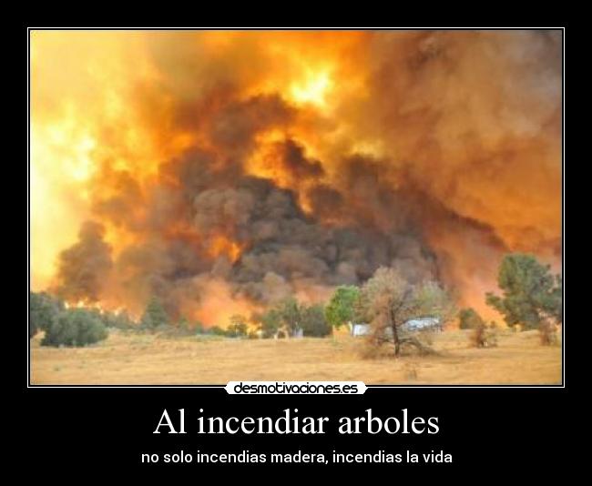 Al incendiar arboles - no solo incendias madera, incendias la vida