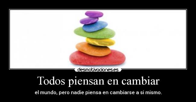 Todos piensan en cambiar - el mundo, pero nadie piensa en cambiarse a si mismo.