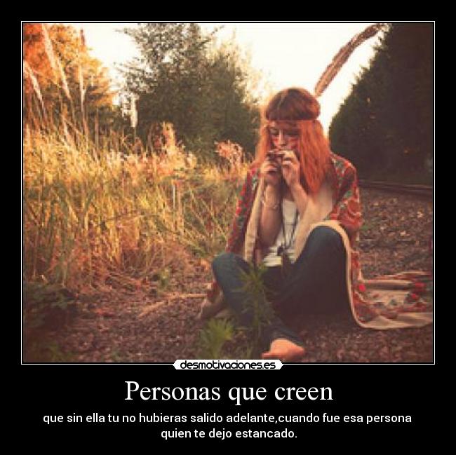 Personas que creen - que sin ella tu no hubieras salido adelante,cuando fue esa persona
quien te dejo estancado.
