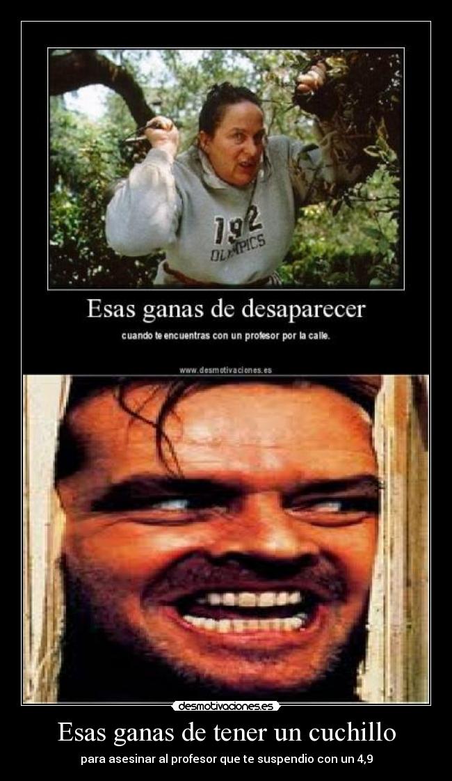 Esas ganas de tener un cuchillo - para asesinar al profesor que te suspendio con un 4,9
